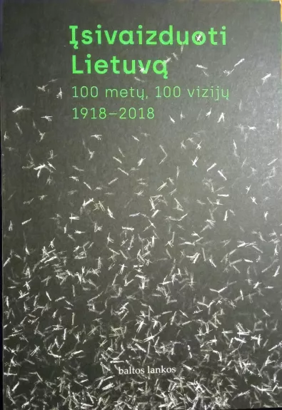 Įsivaizduoti Lietuvą. 100 metų, 100 vizijų. 1918–2018 NORBERTAS ČERNIAUSKAS, MARIJA DRĖMAITĖ, TOMAS VAISETA