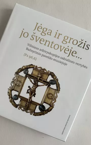 Jėga ir grožis Jo šventovėje... : Vilniaus arkivyskupijos sakralinės vertybės Bažnytinio paveldo muziejuje