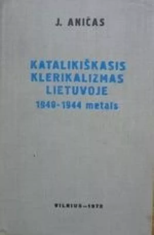 Katalikiškasis klerikalizmas Lietuvoje 1940 - 1944 metais - J. Aničas, ir kiti , knyga