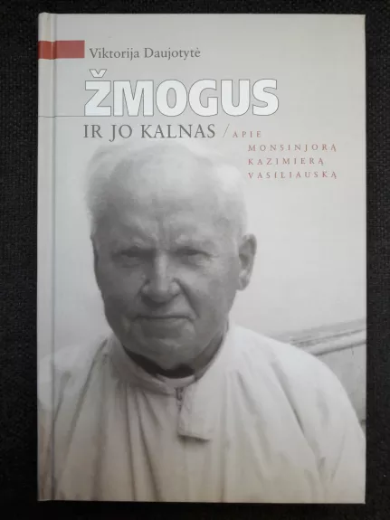 Žmogus ir jo kalnas: apie monsinjorą Kazimierą Vasiliauską - Viktorija Daujotytė, knyga