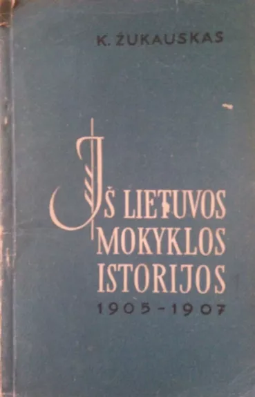 Iš Lietuvos mokyklos istorijos 1905-1907 - K. Žukauskas, knyga