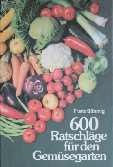 600 Ratschlage fur den Gemusegarten - Franz Bohmig, knyga