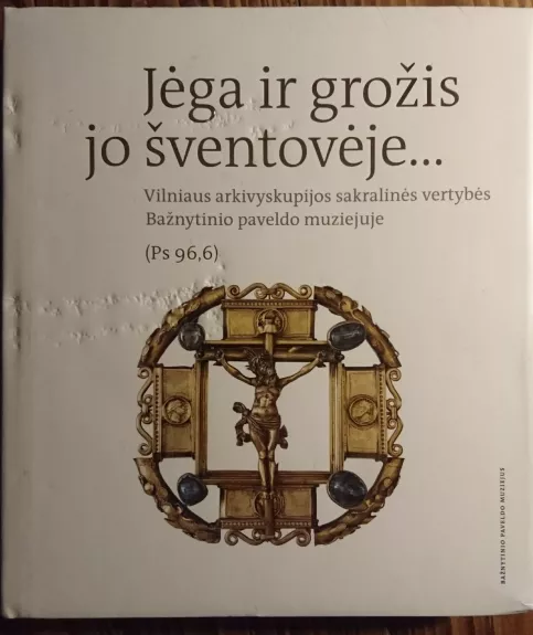 Jėga ir grožis Jo šventovėje... : Vilniaus arkivyskupijos sakralinės vertybės Bažnytinio paveldo muziejuje - Dalia Vasiliūnienė, knyga