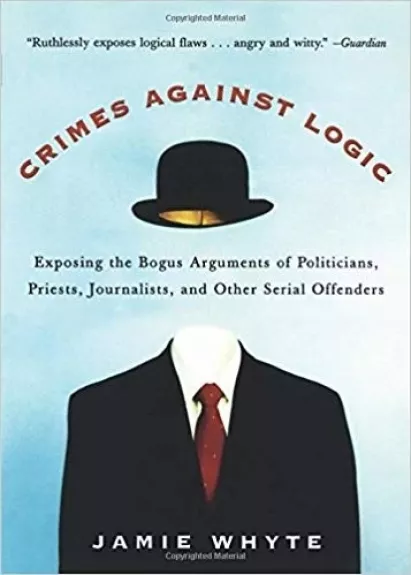 Crimes Against Logic: Exposing the Bogus Arguments of Politicians, Priests, Journalists, and Other Serial Offenders - Jamie Whyte, knyga