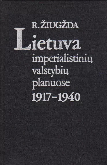Lietuva imperialistinių valstybių planuose 1917-1940 m. - R. Žiugžda, knyga