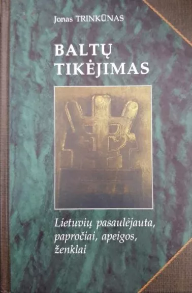 Baltų tikėjimas: lietuvių pasaulėjauta, papročiai, apeigos, ženklai - Jonas Trinkūnas, knyga