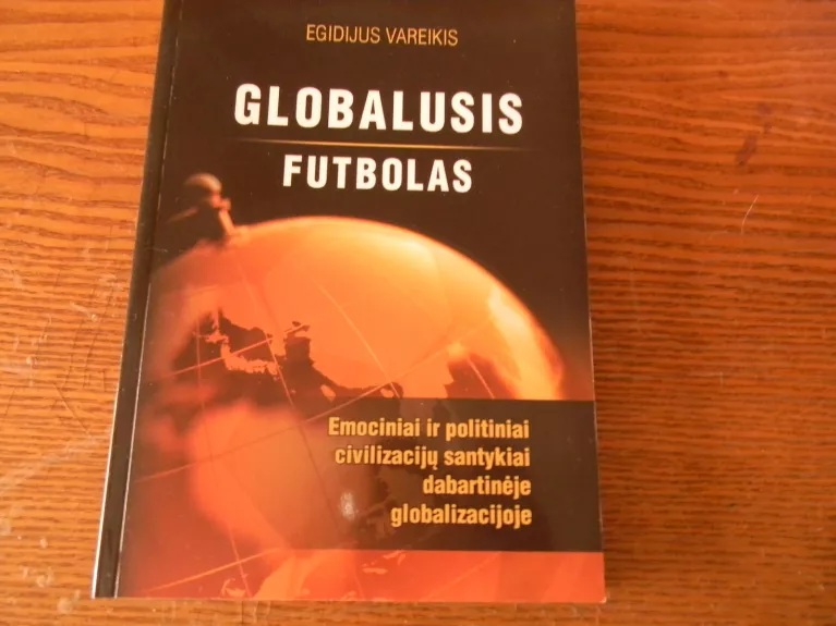 Globalusis futbolas: emociniai ir politiniai civilizacijų santykiai dabartinėje globalizacijoje - Egidijus Vareikis, knyga