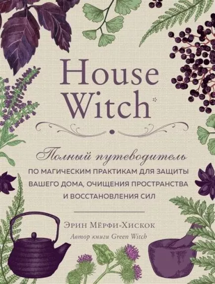 House Witch. Полный путеводитель по магическим практикам для защиты вашего дома, очищения пространства и восстановления сил - Эрин Мерфи-Хискок, knyga