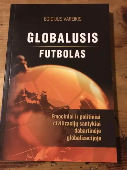 Globalusis futbolas: emociniai ir politiniai civilizacijų santykiai dabartinėje globalizacijoje - Egidijus Vareikis, knyga