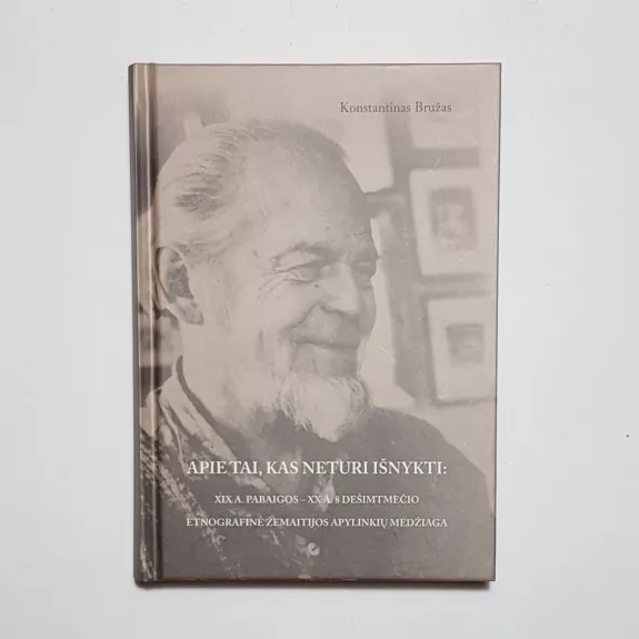 Apie tai, kas neturi išnykti: XIX a. pabaigos – XX a. 8 dešimtmečio etnografinė žemaitijos apylinkių medžiaga, I knyga - Konstantinas Bružas, knyga