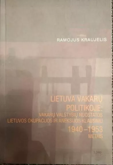 Lietuva Vakarų politikoje: Vakarų valstybiųnuostatos Lietuvos okupacijos ir aneksijos klausimu 1940 – 1953 metais