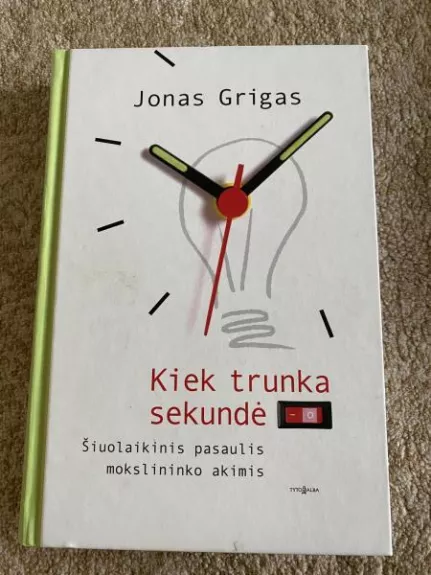 Kiek trunka sekundė. Šiuolaikinis pasaulis mokslininko akimis - Jonas Grigas, knyga