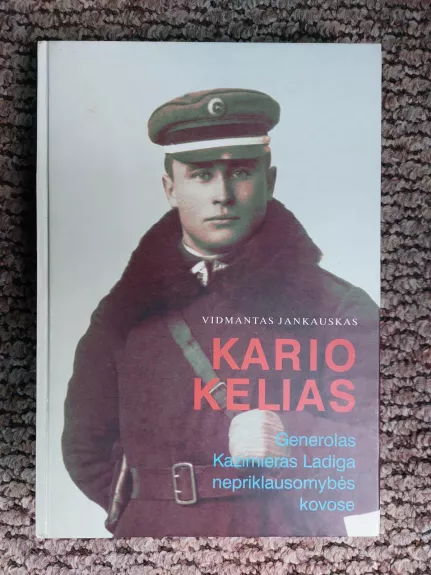 Kario kelias : generolas Kazimieras Ladiga nepriklausomybės kovose - Vidmantas Jankauskas, knyga