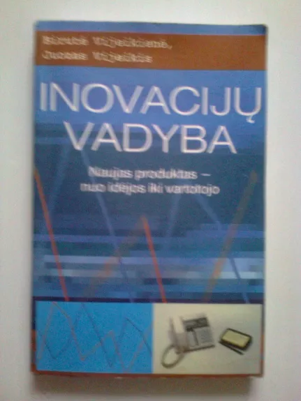 Inovacijų vadyba: naujas produktas-nuo idėjos iki vartotojo - Birutė Vijeikienė, Juozas  Vijeikis, knyga