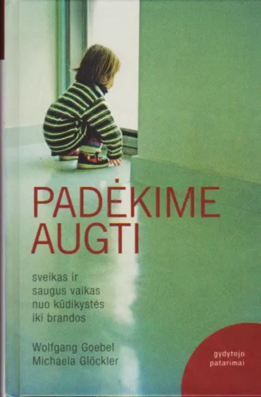 Padėkime augti: sveikas ir saugus vaikas nuo kūdikystės iki brandos: gydytojo patarimai - Wolfgang Goebel, Michaela  Glocker, knyga