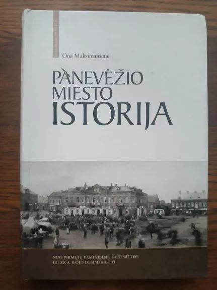 Panevėžio miesto istorija. Nuo pirmųjų paminėjimų šaltiniuose iki XX a. 8-ojo dešimtmečio - Ona Maksimaitienė, knyga