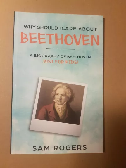 Why Should I Care About Beethoven : A Biography of Ludwig van Beethoven Just for Kids!