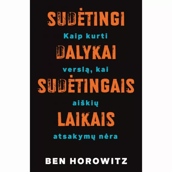 Sudėtingi dalykai sudėtingais laikais. Kaip kurti verslą, kai aiškių atsakymų nėra - Ben Horowitz, knyga