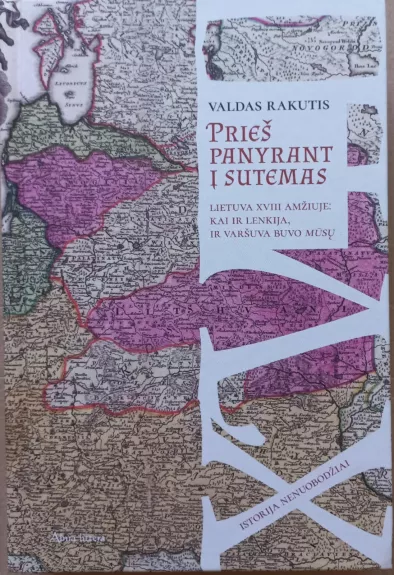 Prieš panyrant į sutemas: Lietuva XVIII amžiuje: kai ir Lenkija, ir Varšuva buvo mūsų - Valdas Rakutis, knyga