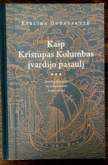 Kaip Kristupas Kolumbas įvardijo pasaulį: derybų diskursas laivo žurnaluose (1492-1504) - Evelina Gužauskytė, knyga
