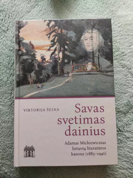 Savas svetimas dainius: Adamas Mickiewiczius lietuvių literatūros kanone (1883 - 1940) - Viktorija Šeina, knyga