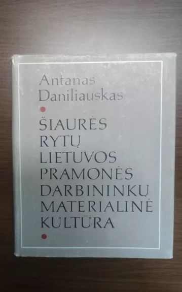 Šiaurės rytų Lietuvos pramonės darbininkų materialinė kultūra - Antanas Daniliauskas, knyga