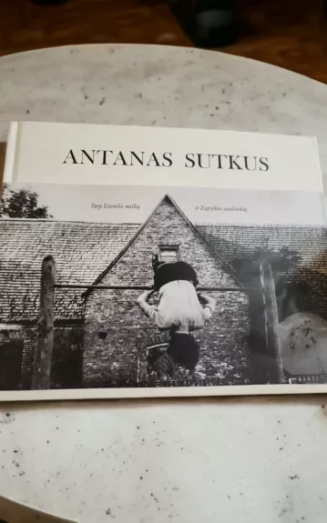 Antanas Sutkus. Tarp Ežerėlio miškų ir Zapyškio saulėtekių - Jūratė Kuzmickaitė, knyga 1