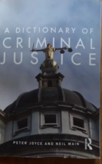 A Dictionary Of  Criminal Justice - Peter Joyce and Neil Wain, knyga