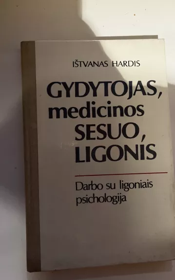 Gydytojas, medicinos sesuo, ligonis: darbo su ligoniais psichologija - Ištvanas Hardis, knyga