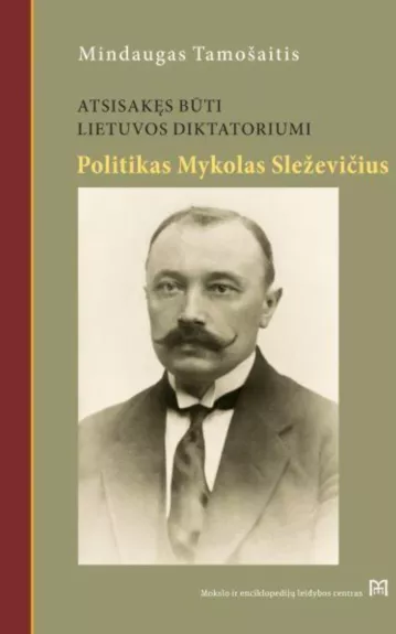 Atsisakęs būti Lietuvos diktatoriumi. Mykolo Sleževičiaus politinė biografija - Mindaugas Tamošaitis, knyga