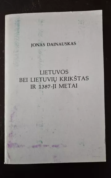 Lietuvos bei lietuvių krikštas ir 1387-ji metai - Dainauskas Jonas, knyga 1