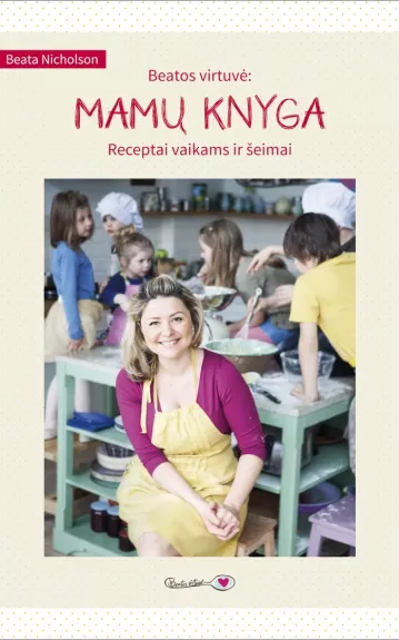 Beatos virtuvė: mamų knyga. Receptai vaikams ir šeimai - Beata Nicholson, knyga