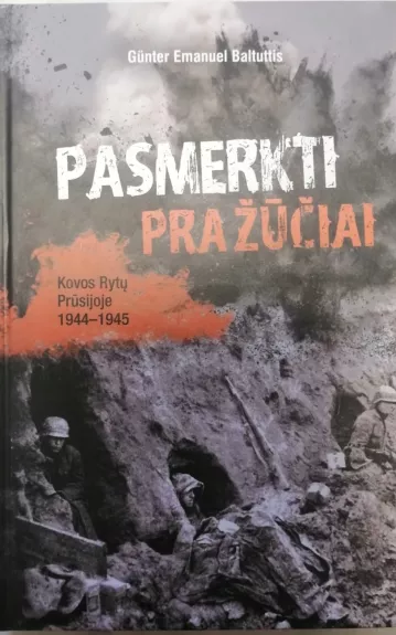 Pasmerkti pražūčiai: kovos Rytų Prūsijoje 1944–1945 - Günter Emanuel Baltuttis, knyga