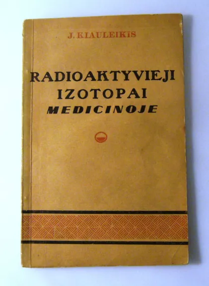 Radioaktyvieji izotopai medicinoje - Jonas Kiauleikis, knyga 1