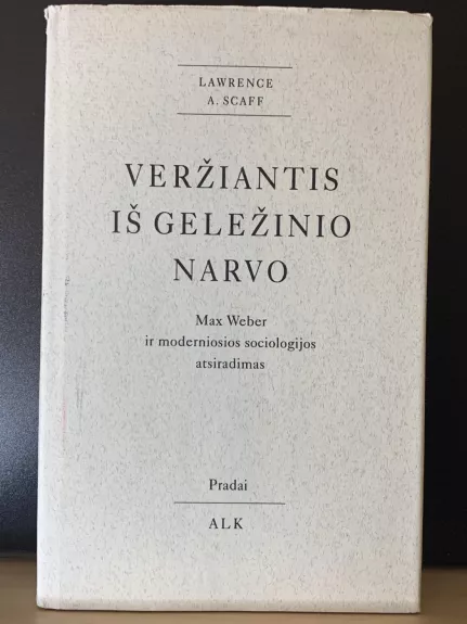 Veržiantis iš geležinio narvo: Max Weber ir moderniosios sociologijos atsiradimas - Lawrence A. Scaff, knyga