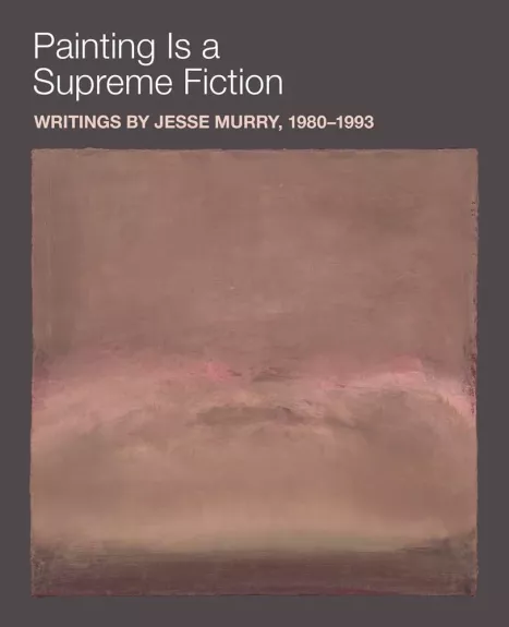 Painting is a Supreme Fiction: Writings by Jesse Murry, 1980–1993