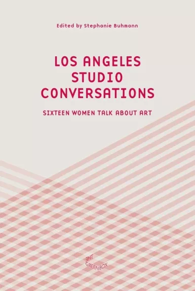 Los Angeles Studio Conversations: Sixteen Women Talk About Art