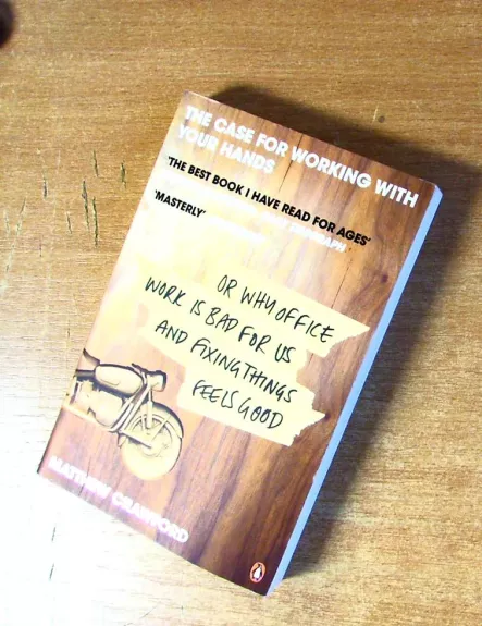 The Case for Working with Your Hands or Why Office Work Is Bad for Us and Fixing Things Feels Good