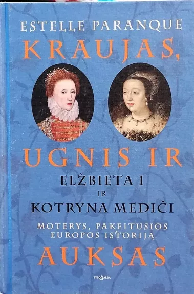 Kraujas, ugnis ir auksas. Elžbieta I ir Kotryna Mediči. Moterys, pakeitusios Europos istoriją - Estelle Paranque, knyga