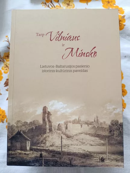 Tarp Vilniaus ir Minsko. Lietuvos -Baltarusijos pasienio istorinis-kultūrinis paveldas