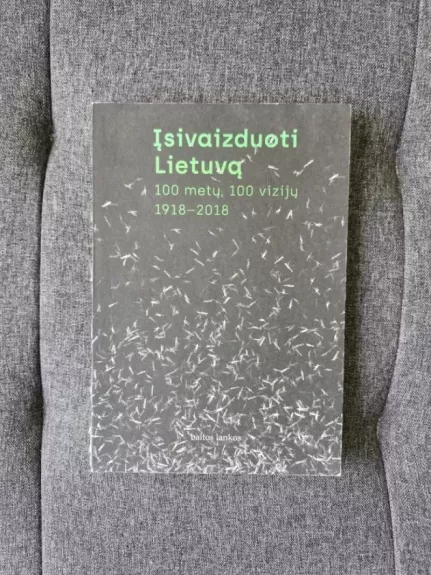 Įsivaizduoti Lietuvą. 100 metų, 100 vizijų. 1918–2018 NORBERTAS ČERNIAUSKAS, MARIJA DRĖMAITĖ, TOMAS VAISETA