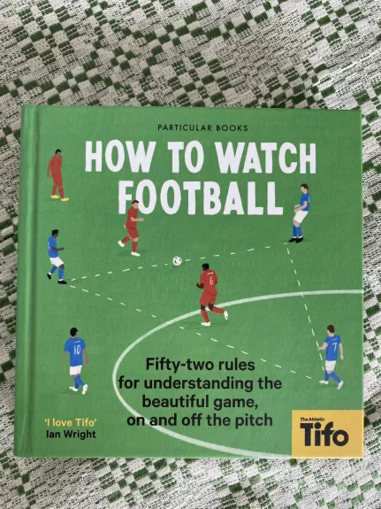 How To Watch Football: 52 Rules for Understanding the Beautiful Game, On and Off the Pitch