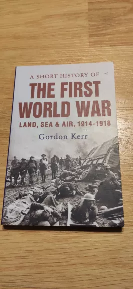 A Short History of the First World War: Land, Sea & Air, 1914-1918