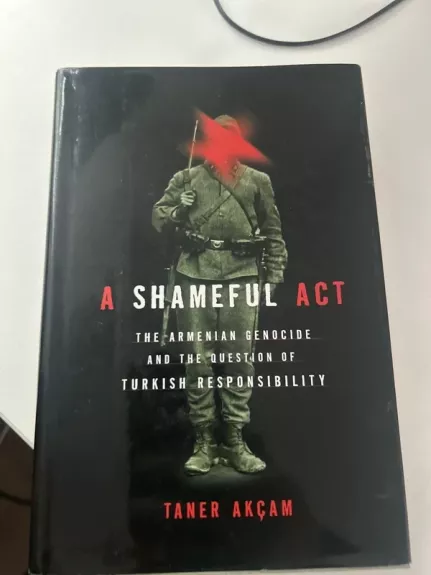 A Shameful Act: The Armenian Genocide and the Question of Turkish Responsibility
