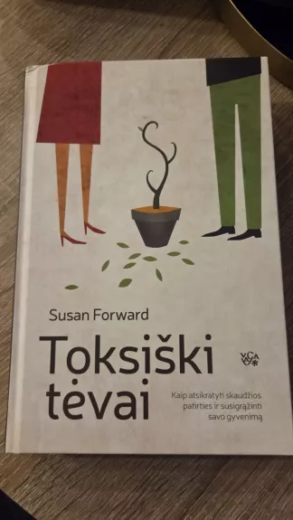 Toksiški tėvai. Kaip atsikratyti skaudžios patirties ir susigrąžinti gyvenimą