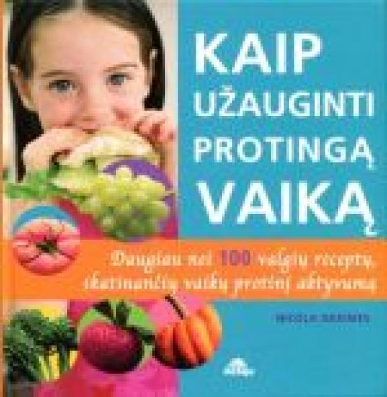 Kaip užauginti protingą vaiką. Daugiau nei 100 valgių receptų, skatinančių vaikų protinį aktyvumą