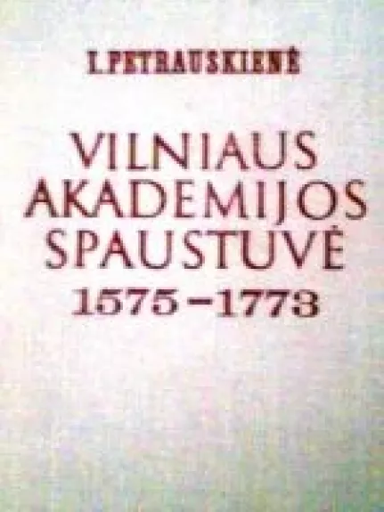 Vilniaus akademijos spaustuvė 1575-1773 - I. Petrauskienė, knyga