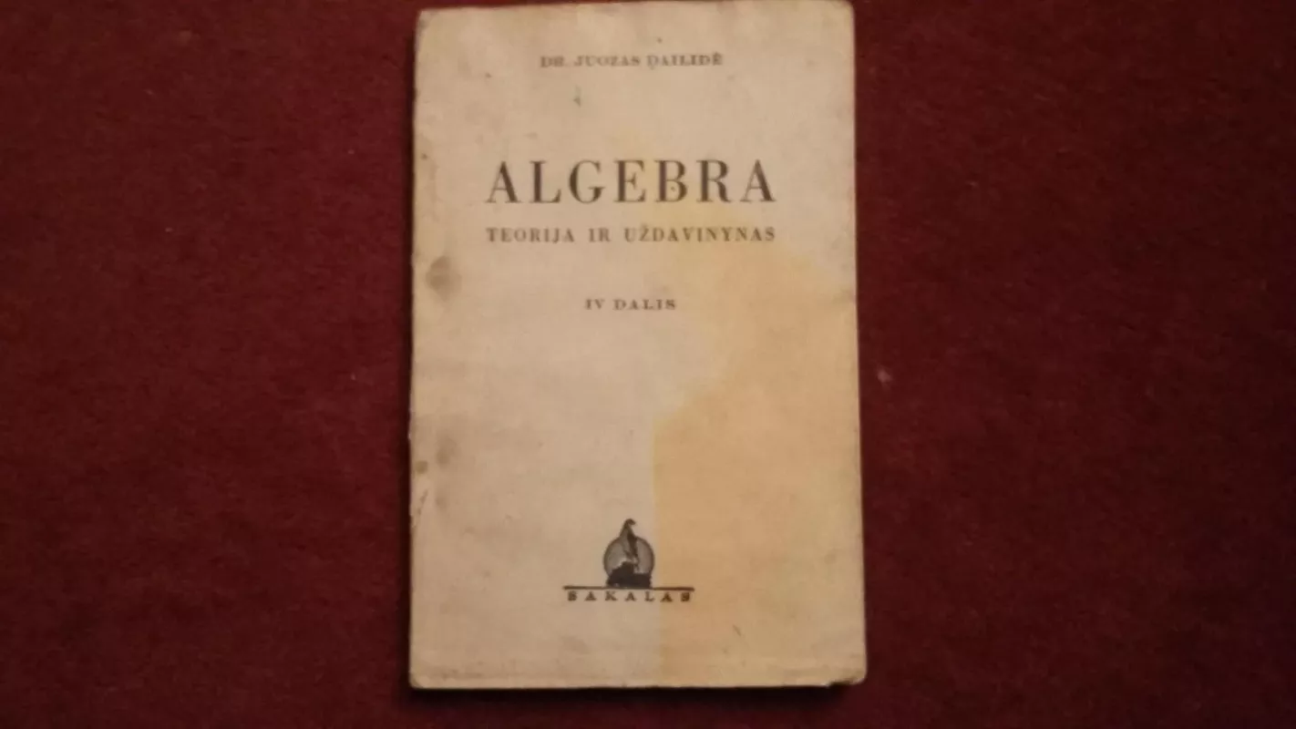 Algebra teorija ir uzdavinynas IV dalis - Juozas Dailide, knyga