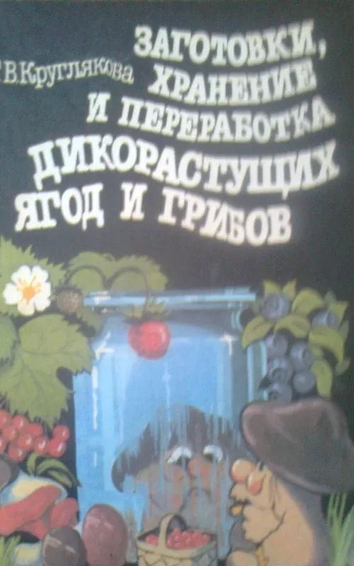 Заготовки, хранение и переработка дикорастущих ягод и грибов - Г.В. Круглякова, knyga