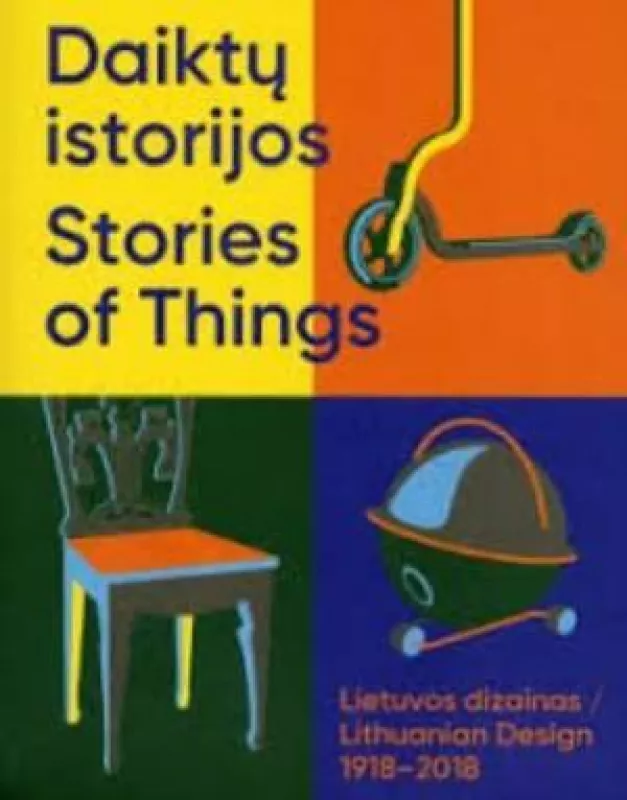 Daiktų istorijos. Lietuvos dizainas 1918–2018 / Stories of Things. Lithuanian Design 1918–2018 - Autorių Kolektyvas, knyga